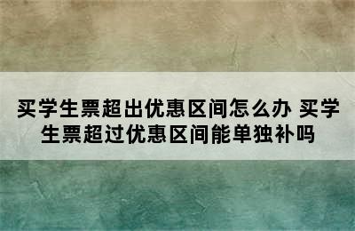 买学生票超出优惠区间怎么办 买学生票超过优惠区间能单独补吗